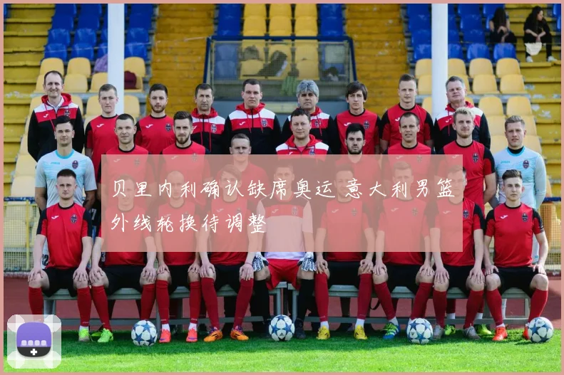 贝里内利确认缺席奥运 意大利男篮外线轮换待调整