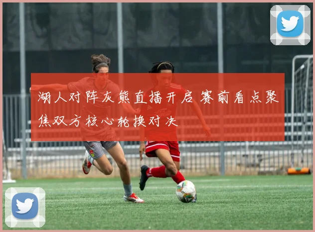 湖人对阵灰熊直播开启 赛前看点聚焦双方核心轮换对决